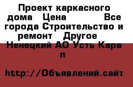 Проект каркасного дома › Цена ­ 8 000 - Все города Строительство и ремонт » Другое   . Ненецкий АО,Усть-Кара п.